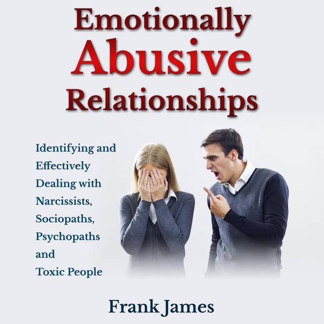 Emotionally Abusive Relationships: Identifying and Effectively Dealing with Narcissists, Sociopaths, Psychopaths and Toxic People