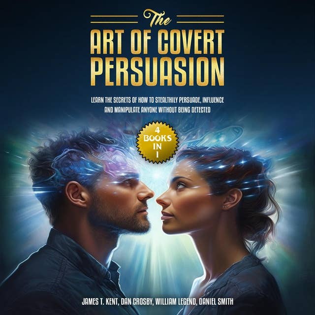 The Art of Covert Persuasion: (4 Books in 1) Learn the Secrets of How to Stealthily Persuade, Influence and Manipulate Anyone Without Being Detected