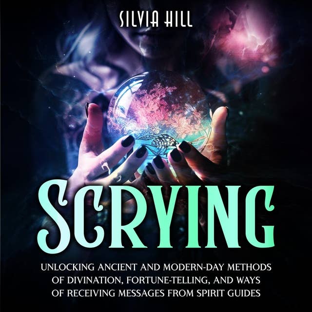 Scrying: Unlocking Ancient and Modern-Day Methods of Divination, Fortune-Telling, and Ways of Receiving Messages from Spirit Guides