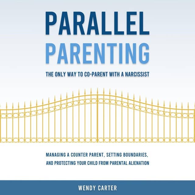 Parallel Parenting - The Only Way to Co-parent with a Narcissist: Managing a Counter Parent, Setting Boundaries, and Protecting Your Child From Parental Alienation