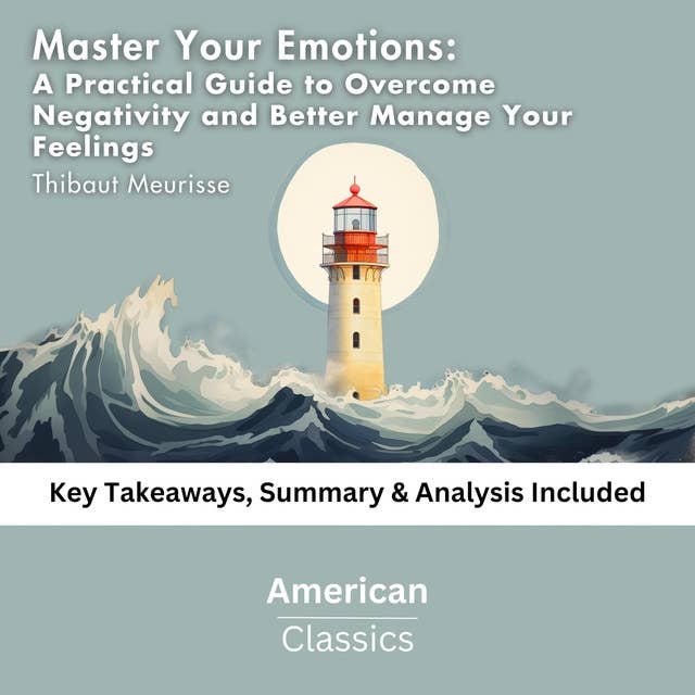Master Your Emotions: A Practical Guide to Overcome Negativity and Better Manage Your Feelings by Thibaut Meurisse: Key Takeaways, Summary & Analysis Included