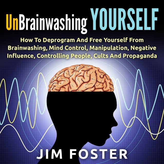 Unbrainwashing Yourself: How to Deprogram and Free Yourself From Brainwashing, Mind Control, Manipulation, Negative Influence, Controlling People, Cults and Propaganda