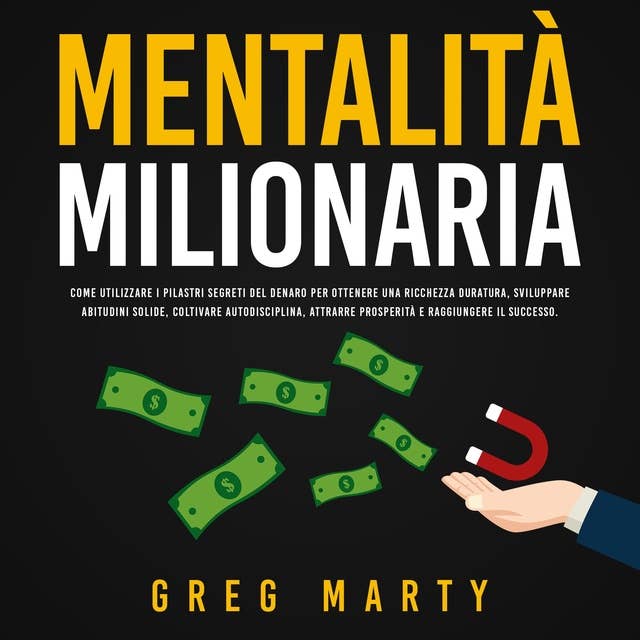 Mentalità milionaria: Come utilizzare i pilastri segreti del denaro per ottenere una ricchezza duratura, sviluppare abitudini solide, coltivare autodisciplina, attrarre prosperità e raggiungere il successo.