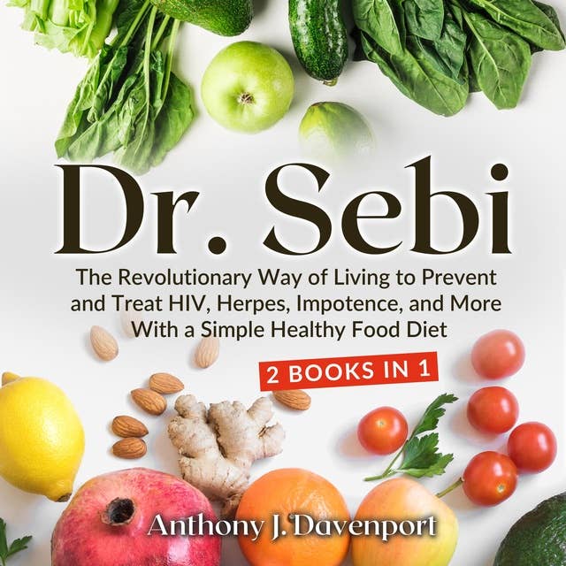Dr.Sebi: The Revolutionary Way of Living to Prevent and Treat HIV, Herpes, Impotence, and More With a Simple Healthy Food Diet