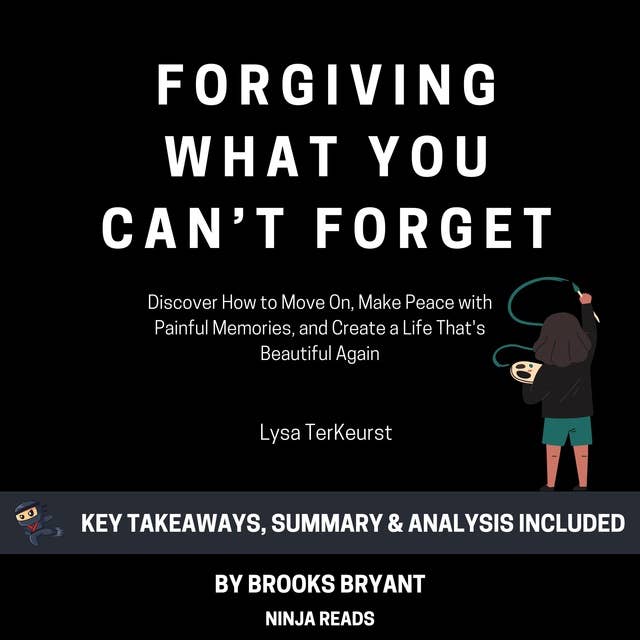 Summary: Forgiving What You Can't Forget: Discover How to Move On, Make Peace with Painful Memories, and Create a Life That's Beautiful Again by Lysa TerKeurst: Key Takeaways, Summary & Analysis Included