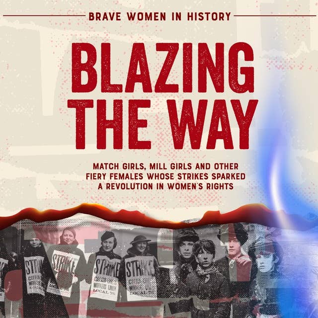 Blazing the Way: Match Girls, Mill Girls, and Other Fiery Females Whose Strikes Sparked a Revolution in Women’s Rights