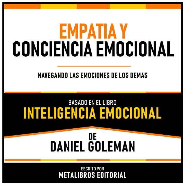 Empatia Y Conciencia Emocional - Basado En El Libro Inteligencia Emocional De Daniel Goleman: Navegando Las Emociones De Los Demas