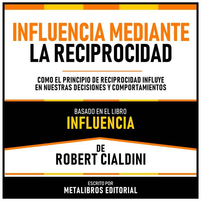 Influencia Mediante La Reciprocidad - Basado En El Libro Influencia De Robert Cialdini: Como El Principio De Reciprocidad Influye En Nuestras Decisiones Y Comportamientos