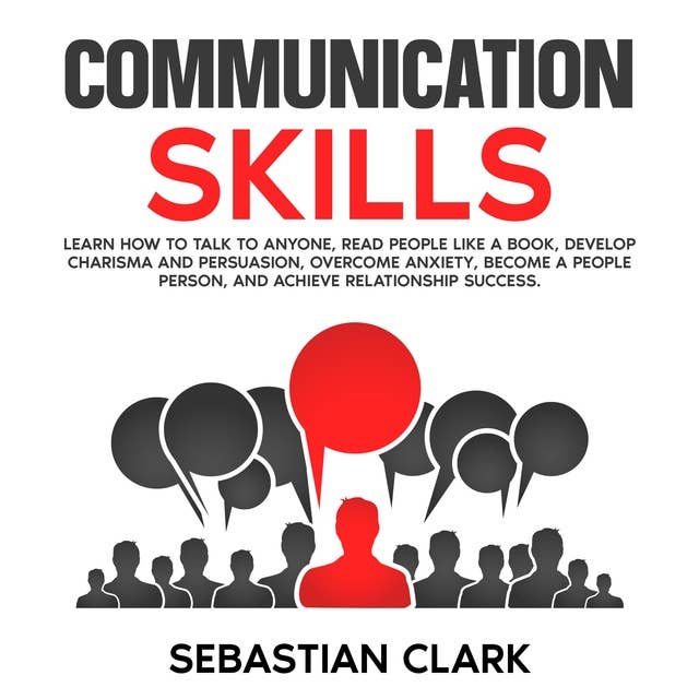 Communication Skills: Learn How to Talk to Anyone, Read People Like a Book, Develop Charisma and Persuasion, Overcome Anxiety, Become a People Person, and Achieve Relationship Success.