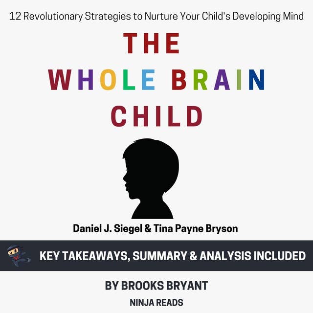Summary: The Whole-Brain Child: 12 Revolutionary Strategies to Nurture Your Child's Developing Mind By Daniel J. Siegel & Tina Payne Bryson: Key Takeaways, Summary & Analysis