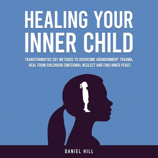 Healing Your Inner Child: Transformative CBT Methods to Overcome Abandonment Trauma, Heal From Childhood Emotional Neglect and Find Inner Peace