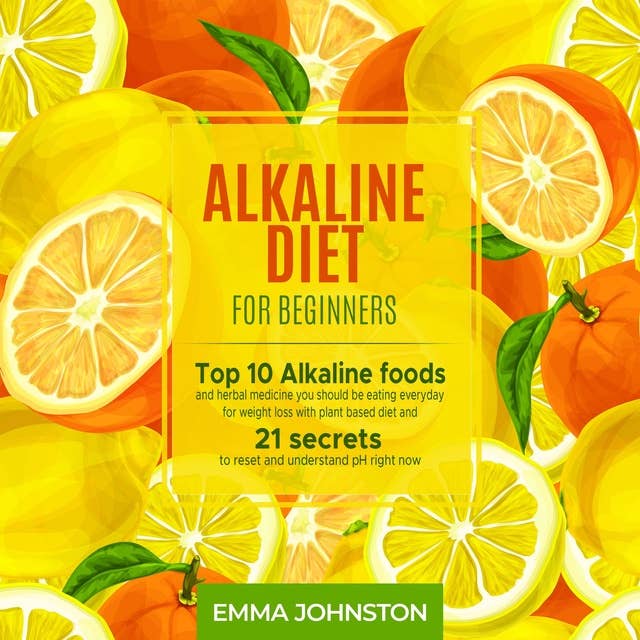 Alkaline Diet for Beginners: Top 10 Alkaline Foods and Herbal Medicine You Should Be Eating Everyday for Weight Loss With Plant Based Diet and 21 Secrets to Reset and Understand PH Right Now