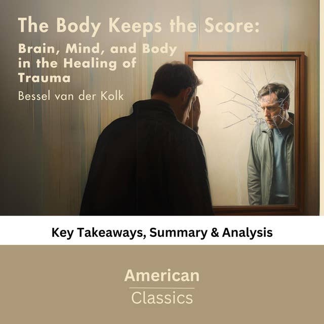 The Body Keeps the Score: Brain, Mind, and Body in the Healing of Trauma by Bessel van der Kolk: Key Takeaways, Summary & Analysis