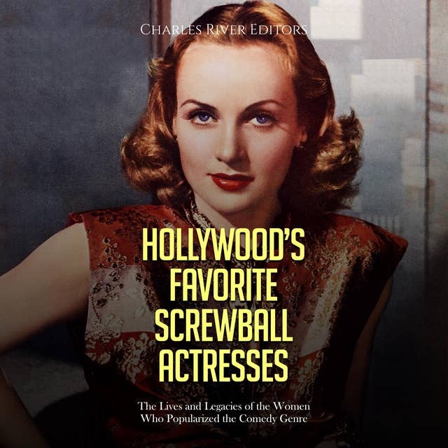 Hollywood’s Favorite Screwball Actresses: The Lives and Legacies of the Women Who Popularized the Comedy Genre
