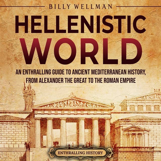 Hellenistic World: An Enthralling Guide to Ancient Mediterranean History, from Alexander the Great to the Roman Empire