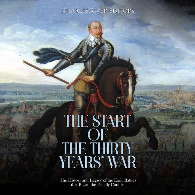 The Start of the Thirty Years’ War: The History and Legacy of the Early Battles that Began the Deadly Conflict