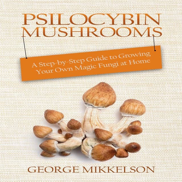 Psilocybin Mushrooms: A step-by-step guide to growing your own magic fungi at home