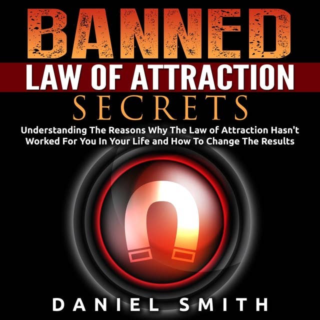 Banned Law of Attraction Secrets: Understanding The Reasons Why The Law Of Attraction Hasn't Worked For You In Your Life And How To Change The Results