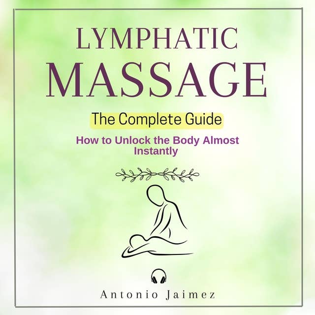 LYMPHATIC MASSAGE, The Complete Guide: How to Unlock the Body Almost Instantly