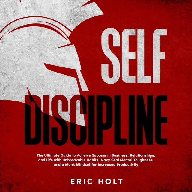 Self Discipline: The Ultimate Guide to Achieve Success in Business, Relationships, and Life with Unbreakable Habits, Navy Seal Mental Toughness, and a Monk Mindset for Increased Productivity