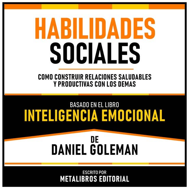Habilidades Sociales - Basado En El Libro Inteligencia Emocional De Daniel Goleman: Como Construir Relaciones Saludables Y Productivas Con Los Demas
