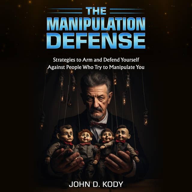 The Manipulation Defense: Strategies to Arm and Defend Yourself Against People Who Try to Manipulate You