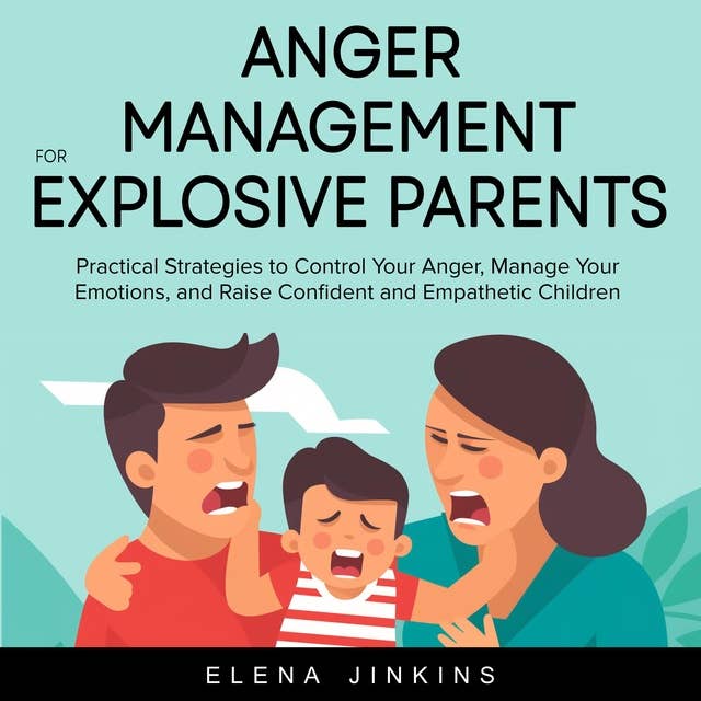 Anger Management for Explosive Parents: Practical Strategies to Control Your Anger, Manage Your Emotions, and Raise Confident and Empathetic Children