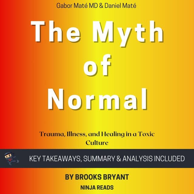 Summary: The Myth of Normal: Trauma, Illness, and Healing in a Toxic Culture By Gabor Maté MD & Daniel Maté: Key Takeaways, Summary & Analysis
