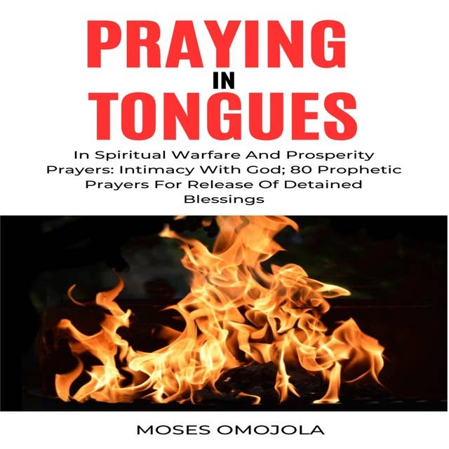 Praying In Tongues In Spiritual Warfare And Prosperity Prayers: Intimacy With God; 80 Prophetic Prayers For Release Of Detained Blessings