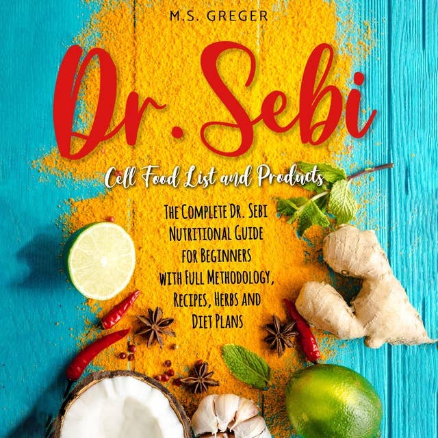 Dr. Sebi Cell Food List and Products: The Complete Dr. Sebi Nutritional Guide for Beginners with Full Methodology, Recipes, Herbs, and Diet Plans