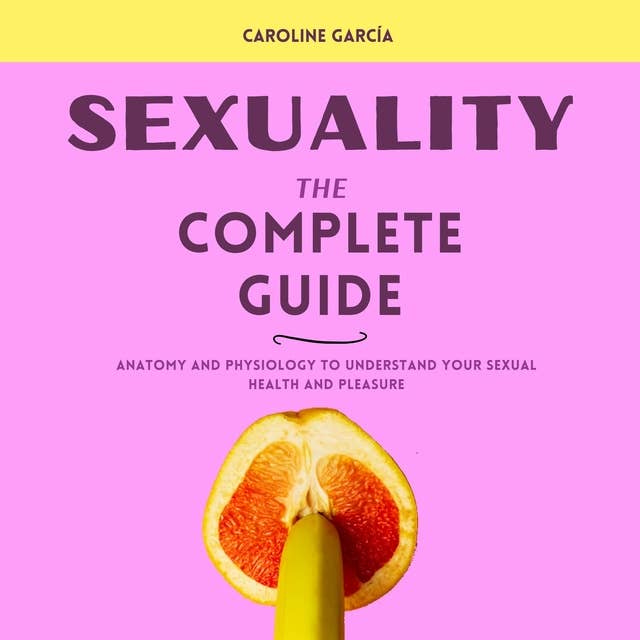 Sexuality, the Complete Guide: Anatomía y Fisiología para Entender tu Placer y Salud Sexual