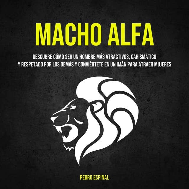Macho Alfa: Descubre cómo ser un hombre más atractivos, carismático y respetado por los demás y conviértete en un imán para atraer mujeres