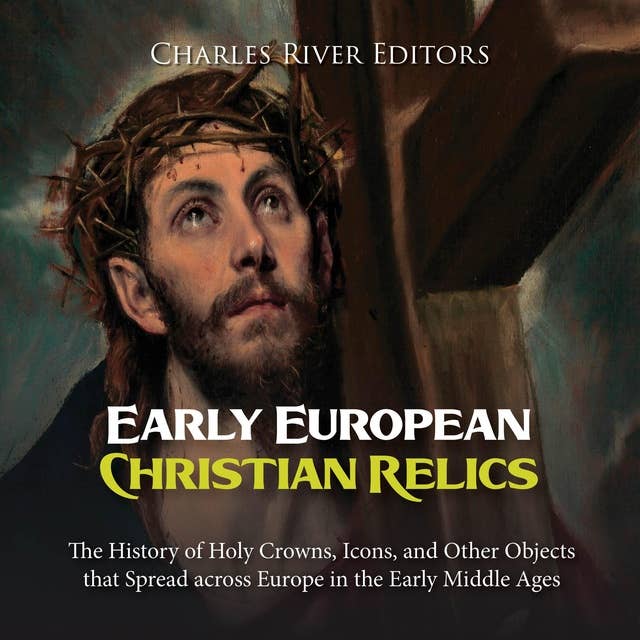 Early European Christian Relics: The History of Holy Crowns, Icons, and Other Objects that Spread across Europe in the Early Middle Ages
