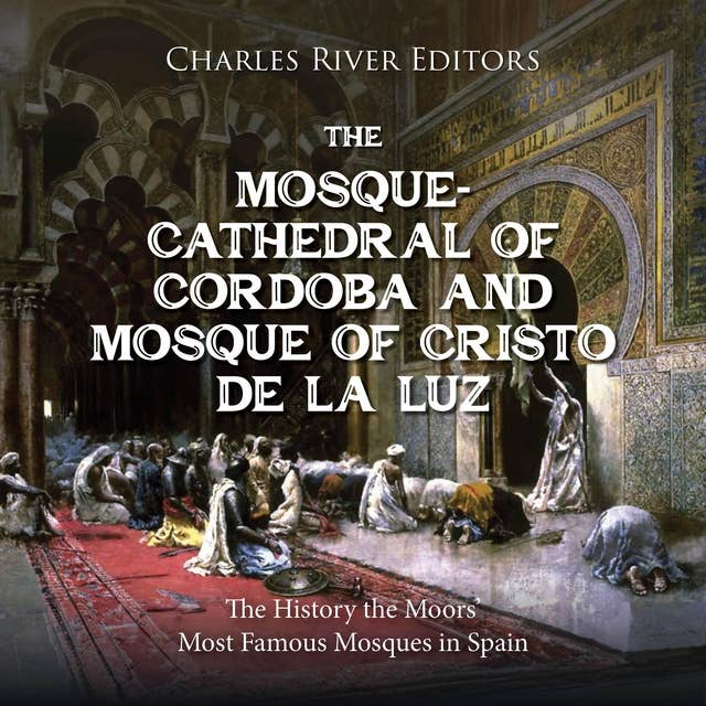 The Mosque-Cathedral of Córdoba and Mosque of Cristo de la Luz: The History the Moors’ Most Famous Mosques in Spain