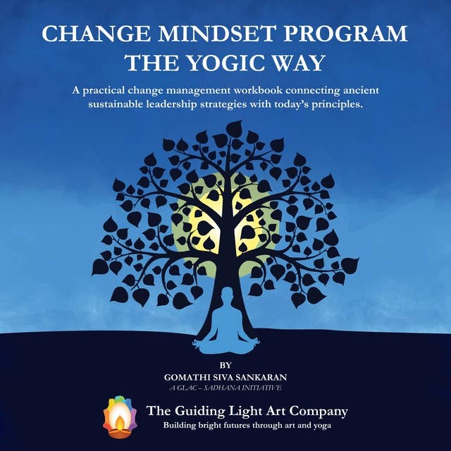 Change Mindset Program the Yogic Way: A practical change management workbook connecting ancient sustainable leadership strategies with today's principles