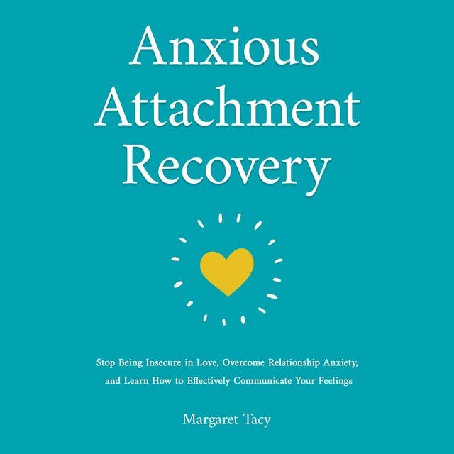 Anxious Attachment Recovery: Stop Being Insecure in Love, Overcome Relationship Anxiety, and Learn How to Communicate Your Feelings Effectively