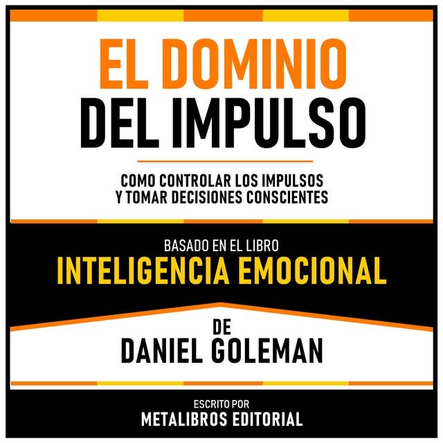 El Dominio Del Impulso - Basado En El Libro Inteligencia Emocional De Daniel Goleman: Como Controlar Los Impulsos Y Tomar Decisiones Conscientes