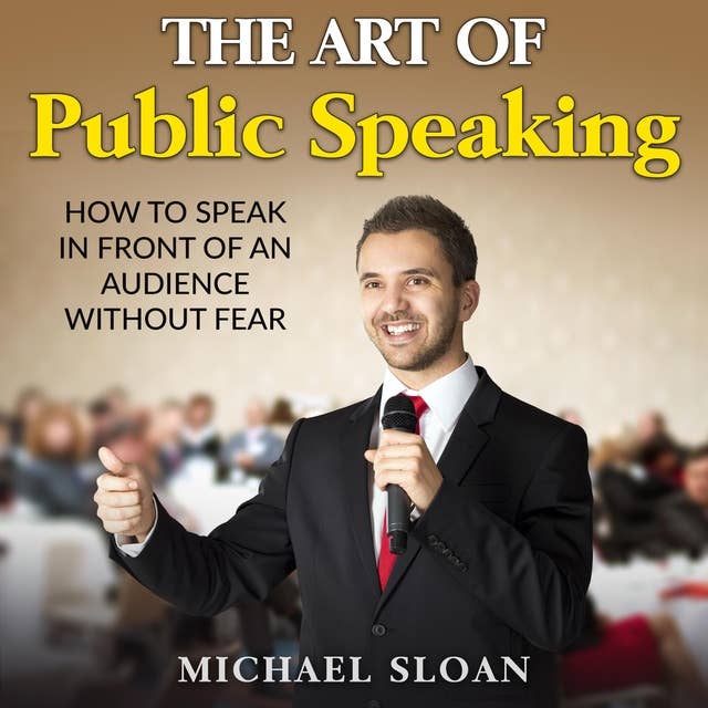 The Art Of Public Speaking: How To Speak In Front Of An Audience Without Fear