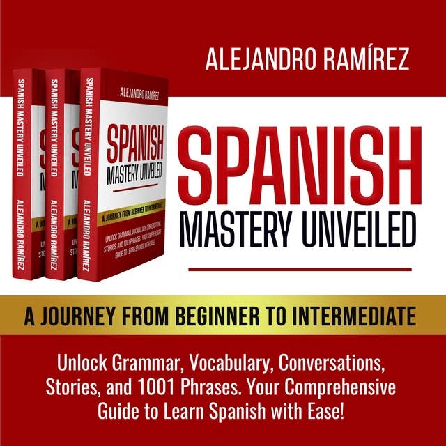 Spanish Mastery Unveiled: A Journey from Beginner to Intermediate: Unlock Grammar, Vocabulary, Conversations, Stories, and 1001 Phrases – Your Comprehensive Guide to Learn Spanish with Ease!