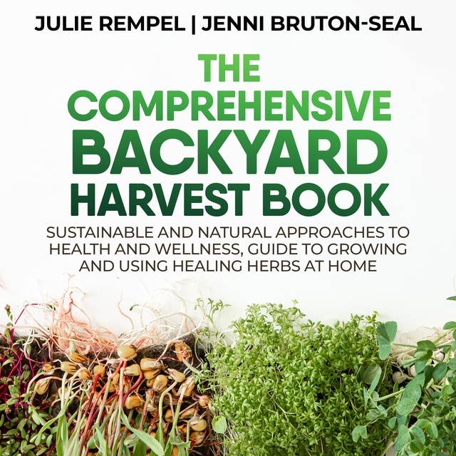 The Comprehensive Backyard Harvest Book: Sustainable and Natural Approaches to Health and Wellness, Guide to Growing and Using Healing Herbs at Home