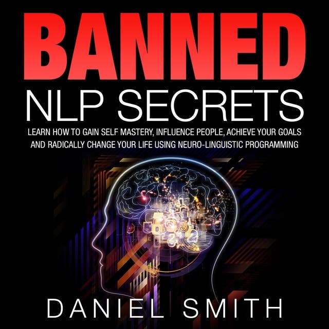 Banned NLP Secrets: Learn How To Gain Self Mastery, Influence People, Achieve Your Goals And Radically Change Your Life Using Neuro-Linguistic Programming