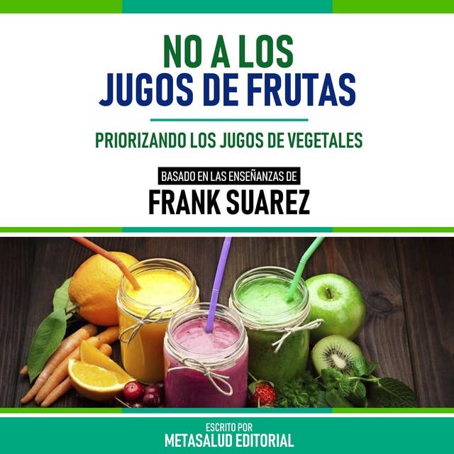 No A Los Jugos De Frutas - Basado En Las Enseñanzas De Frank Suarez: Priorizando Los Jugos De Vegetales