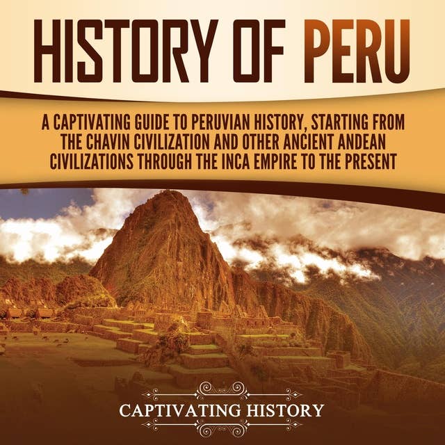 History of Peru: A Captivating Guide to Peruvian History, Starting from the Chavín Civilization and Other Ancient Andean Civilizations through the Inca Empire to the Present