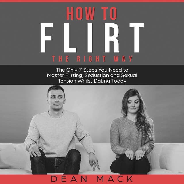 How to Flirt: The Right Way - The Only 7 Steps You Need to Master Flirting, Seduction and Sexual Tension Whilst Dating Today