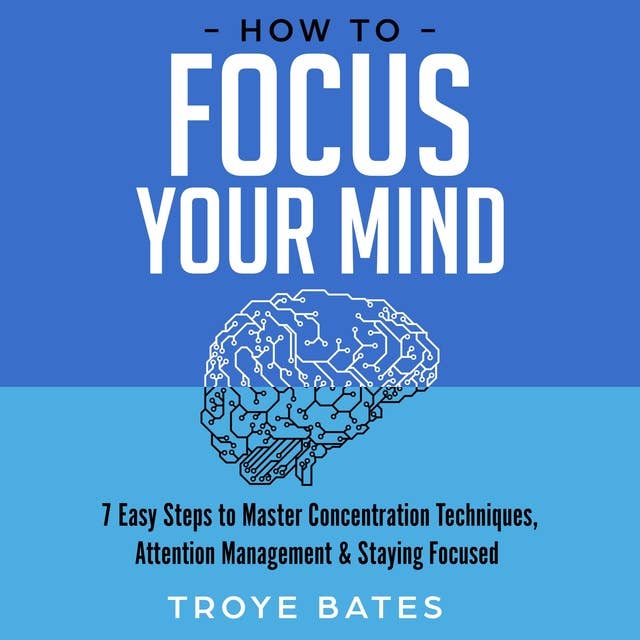 How to Focus Your Mind: 7 Easy Steps to Master Concentration Techniques, Attention Management & Staying Focused