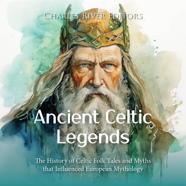 Ancient Celtic Legends: The History of Celtic Folk Tales and Myths that Influenced European Mythology