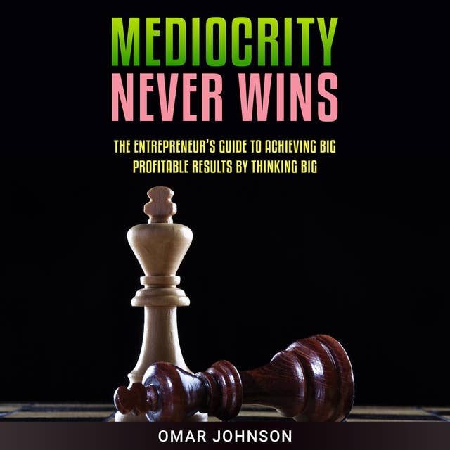 Mediocrity Never Wins: The Entrepreneur’s Guide To Achieving Big Profitable Results By Thinking Big