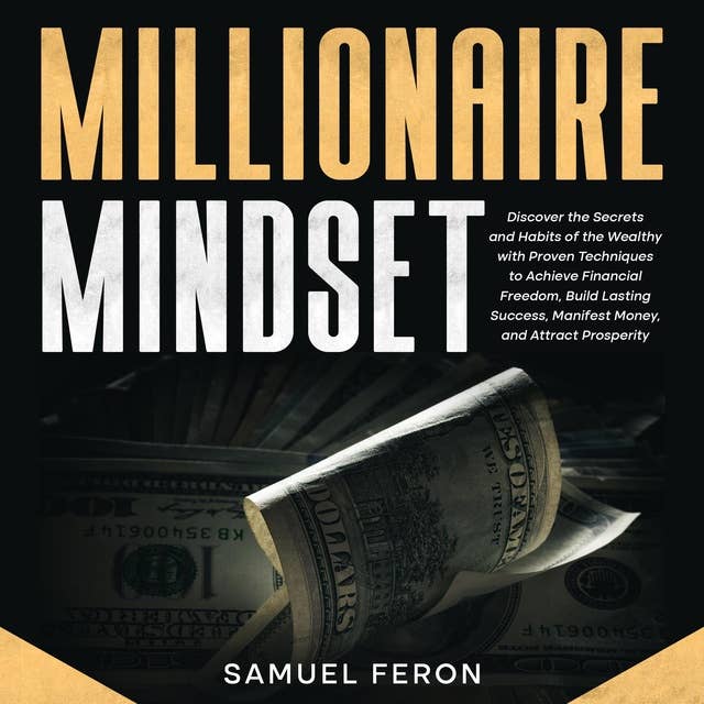 Millionaire Mindset: Discover the Secrets and Habits of the Wealthy with Proven Techniques to Achieve Financial Freedom, Build Lasting Success, Manifest Money, and Attract Prosperity