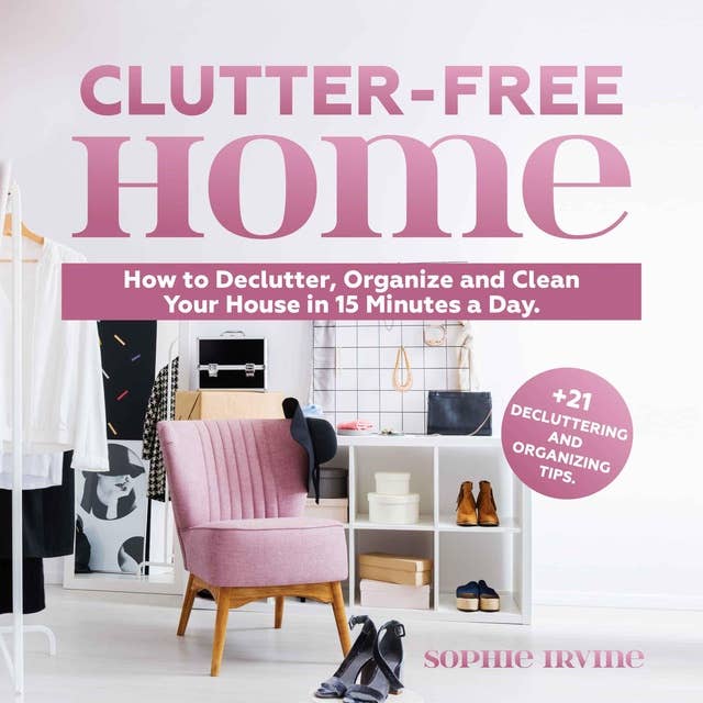 Clutter-Free Home: How to Declutter, Organize and Clean Your House in 15 Minutes a Day. +21 Decluttering and Organizing Tips