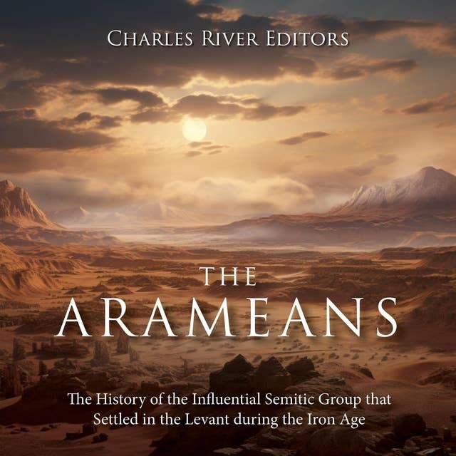 The Arameans: The History of the Influential Semitic Group that Settled in the Levant during the Iron Age